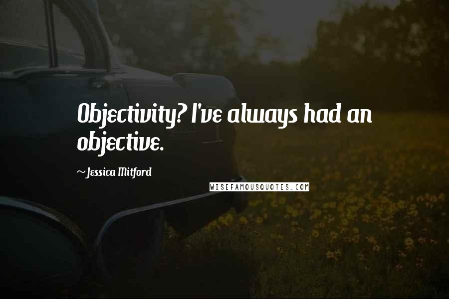 Jessica Mitford quotes: Objectivity? I've always had an objective.