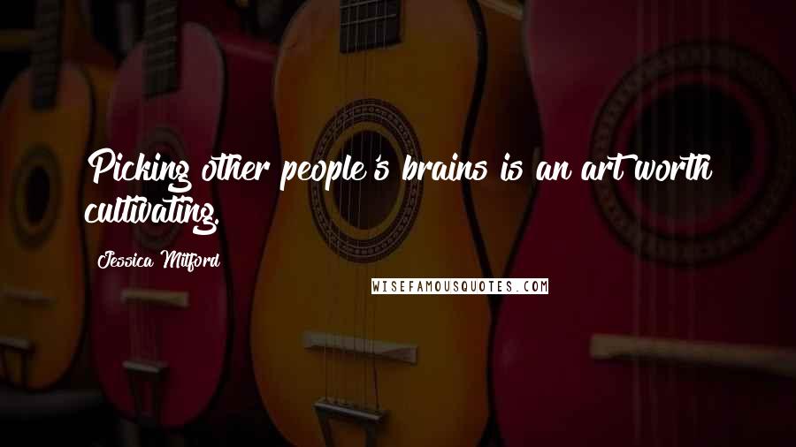 Jessica Mitford quotes: Picking other people's brains is an art worth cultivating.