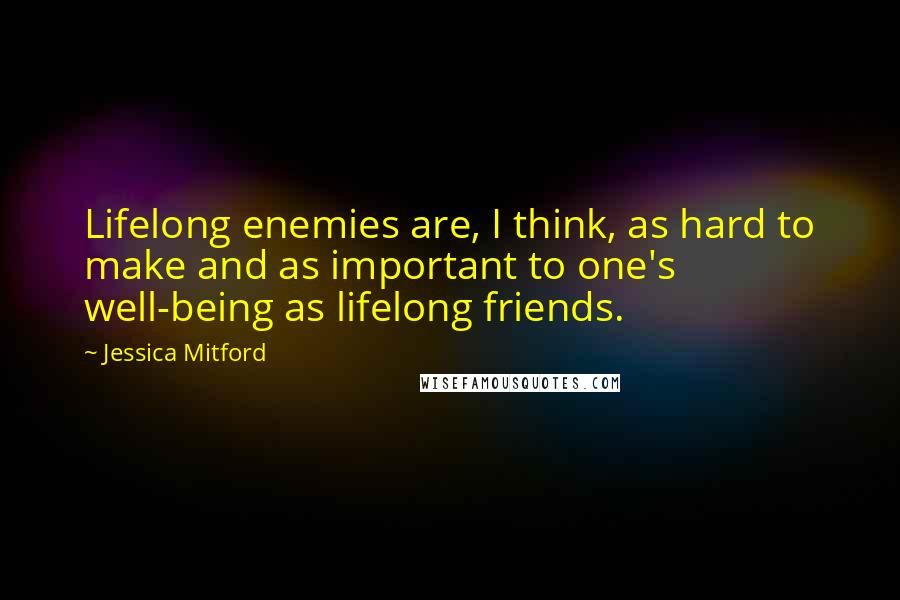 Jessica Mitford quotes: Lifelong enemies are, I think, as hard to make and as important to one's well-being as lifelong friends.