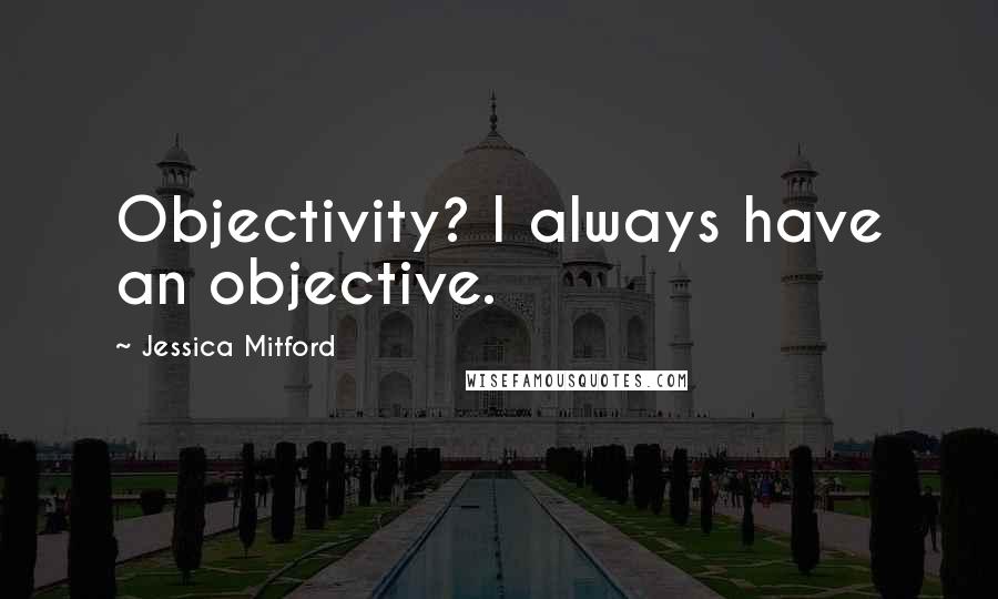 Jessica Mitford quotes: Objectivity? I always have an objective.