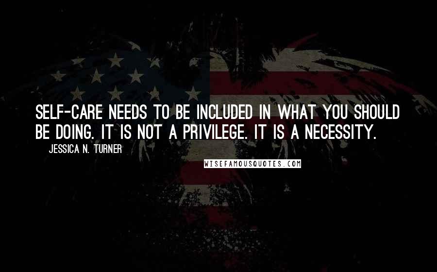 Jessica N. Turner quotes: Self-care needs to be included in what you should be doing. It is not a privilege. It is a necessity.