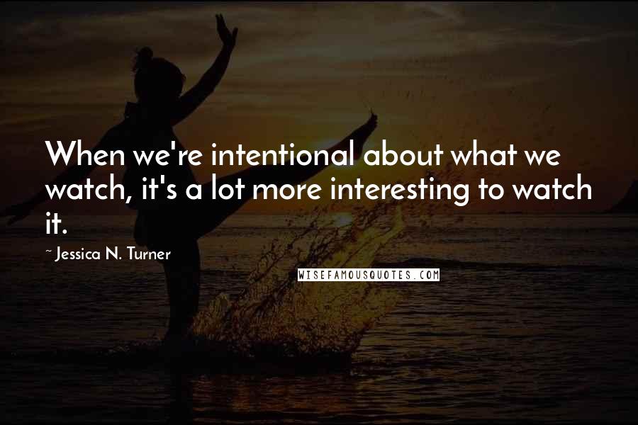 Jessica N. Turner quotes: When we're intentional about what we watch, it's a lot more interesting to watch it.