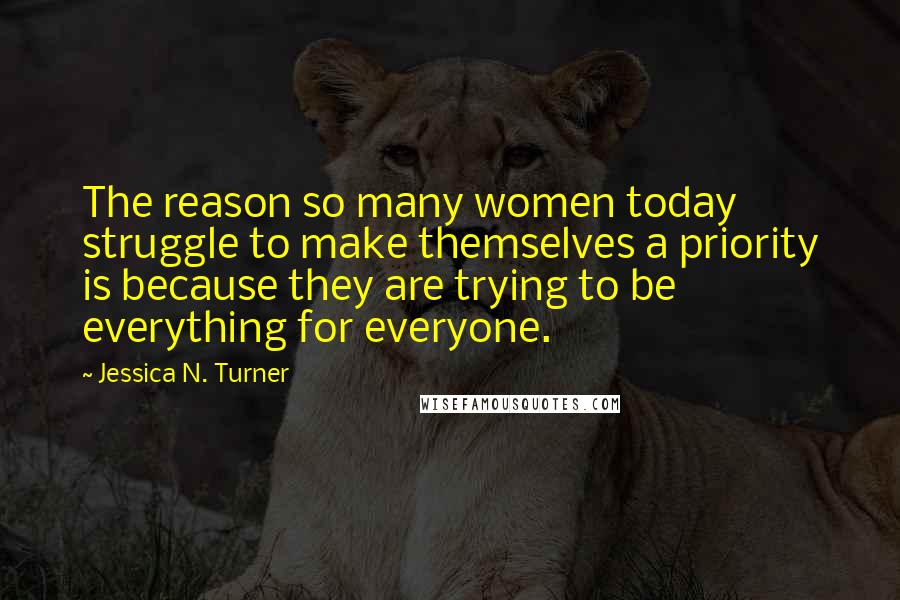 Jessica N. Turner quotes: The reason so many women today struggle to make themselves a priority is because they are trying to be everything for everyone.