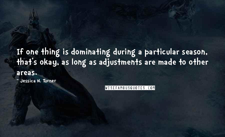 Jessica N. Turner quotes: If one thing is dominating during a particular season, that's okay, as long as adjustments are made to other areas.