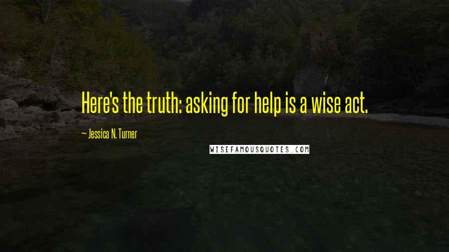 Jessica N. Turner quotes: Here's the truth: asking for help is a wise act.