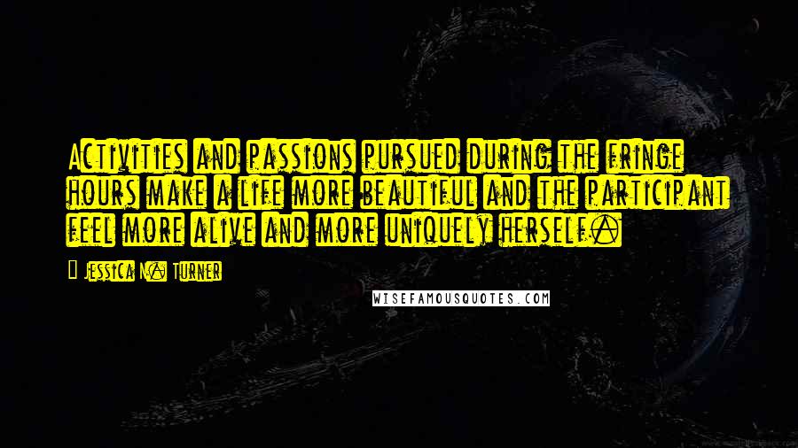 Jessica N. Turner quotes: Activities and passions pursued during the fringe hours make a life more beautiful and the participant feel more alive and more uniquely herself.