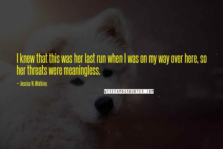 Jessica N. Watkins quotes: I knew that this was her last run when I was on my way over here, so her threats were meaningless.