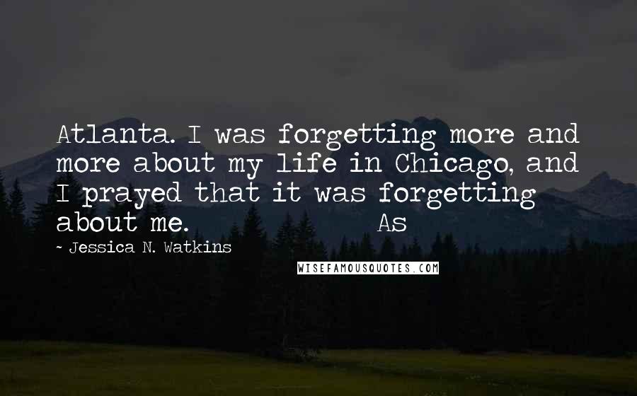 Jessica N. Watkins quotes: Atlanta. I was forgetting more and more about my life in Chicago, and I prayed that it was forgetting about me. As