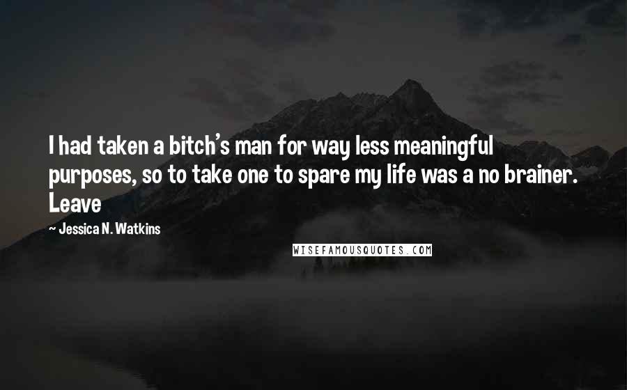 Jessica N. Watkins quotes: I had taken a bitch's man for way less meaningful purposes, so to take one to spare my life was a no brainer. Leave