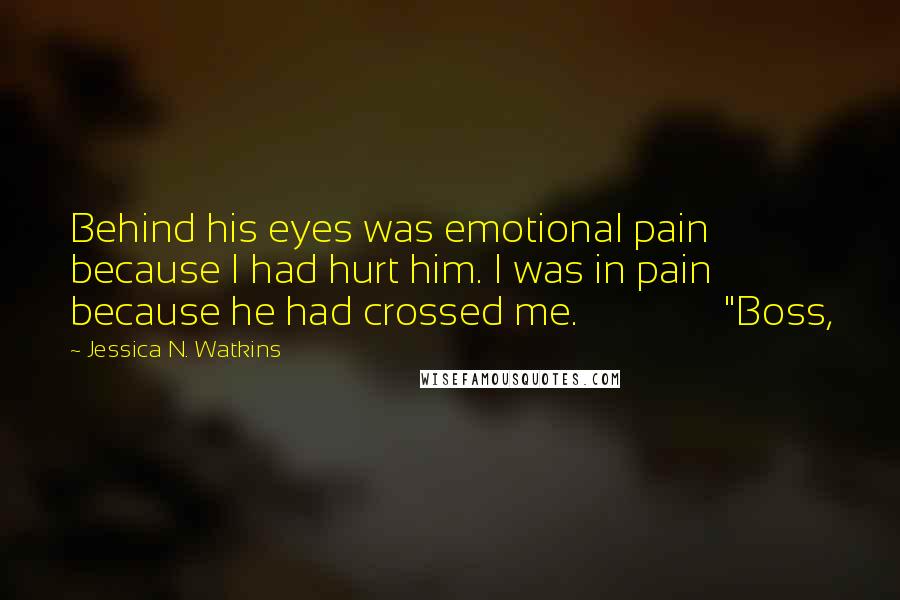 Jessica N. Watkins quotes: Behind his eyes was emotional pain because I had hurt him. I was in pain because he had crossed me. "Boss,