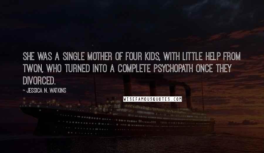 Jessica N. Watkins quotes: She was a single mother of four kids, with little help from Twon, who turned into a complete psychopath once they divorced.