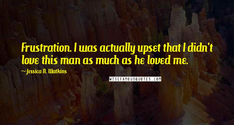 Jessica N. Watkins quotes: Frustration. I was actually upset that I didn't love this man as much as he loved me.