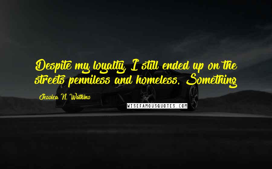 Jessica N. Watkins quotes: Despite my loyalty, I still ended up on the streets penniless and homeless. Something