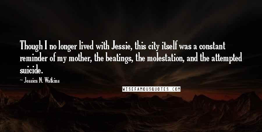Jessica N. Watkins quotes: Though I no longer lived with Jessie, this city itself was a constant reminder of my mother, the beatings, the molestation, and the attempted suicide.