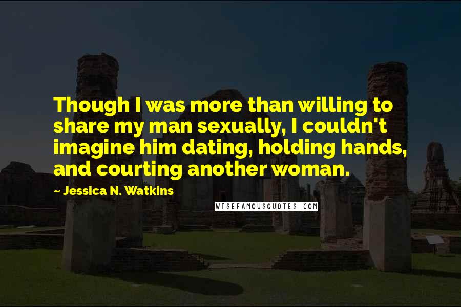 Jessica N. Watkins quotes: Though I was more than willing to share my man sexually, I couldn't imagine him dating, holding hands, and courting another woman.