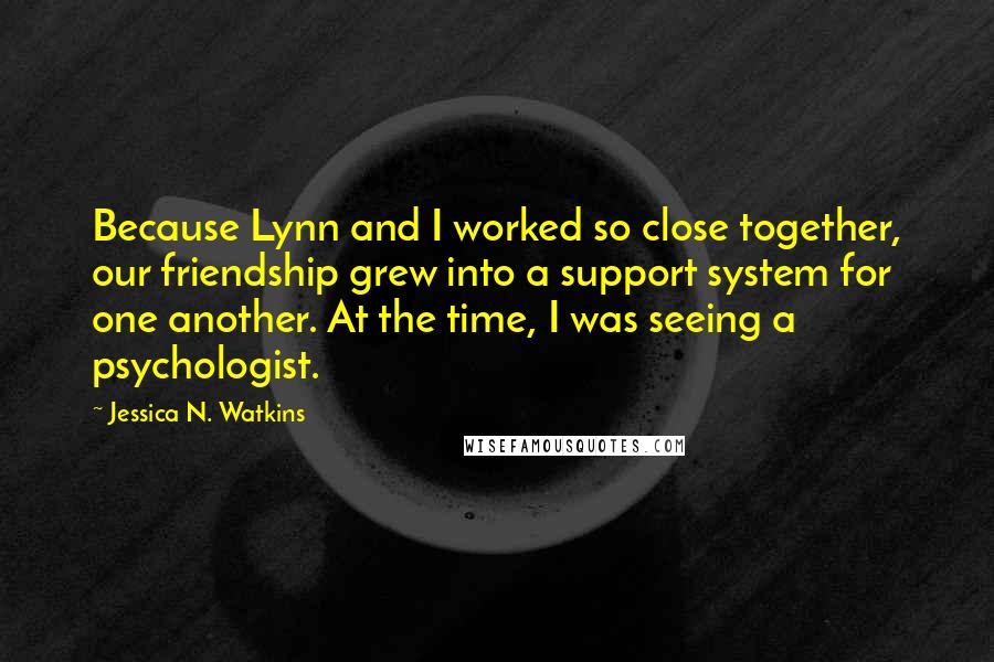 Jessica N. Watkins quotes: Because Lynn and I worked so close together, our friendship grew into a support system for one another. At the time, I was seeing a psychologist.