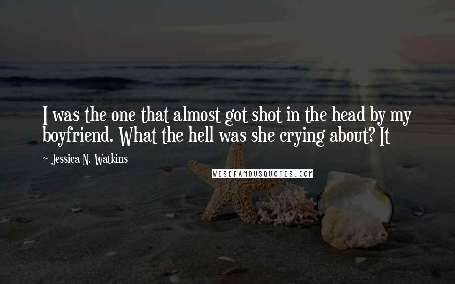Jessica N. Watkins quotes: I was the one that almost got shot in the head by my boyfriend. What the hell was she crying about? It