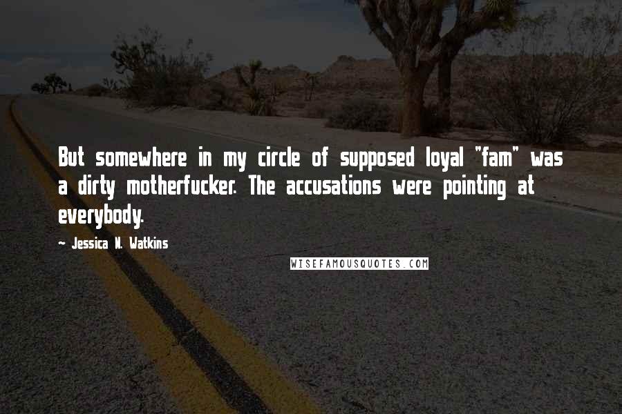 Jessica N. Watkins quotes: But somewhere in my circle of supposed loyal "fam" was a dirty motherfucker. The accusations were pointing at everybody.