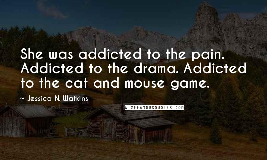 Jessica N. Watkins quotes: She was addicted to the pain. Addicted to the drama. Addicted to the cat and mouse game.