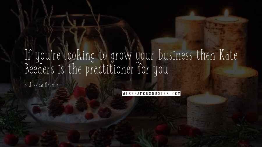 Jessica Ortner quotes: If you're looking to grow your business then Kate Beeders is the practitioner for you