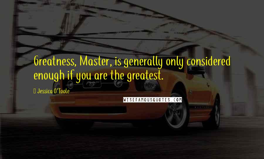 Jessica O'Toole quotes: Greatness, Master, is generally only considered enough if you are the greatest.