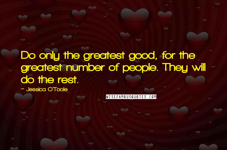 Jessica O'Toole quotes: Do only the greatest good, for the greatest number of people. They will do the rest.