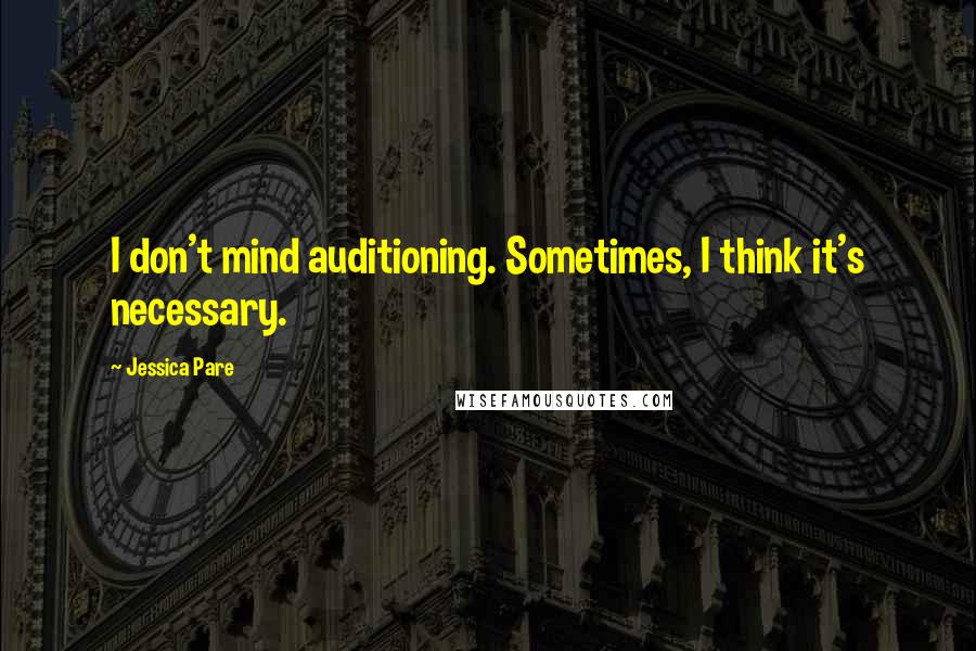 Jessica Pare quotes: I don't mind auditioning. Sometimes, I think it's necessary.