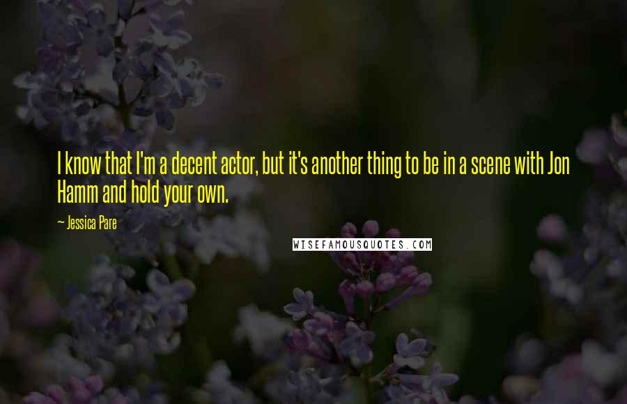 Jessica Pare quotes: I know that I'm a decent actor, but it's another thing to be in a scene with Jon Hamm and hold your own.