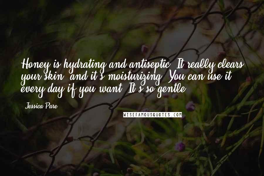 Jessica Pare quotes: Honey is hydrating and antiseptic. It really clears your skin, and it's moisturizing. You can use it every day if you want. It's so gentle. Jessica Pare quotes: Honey is hydrating and antiseptic. It really clears your skin, and it's moisturizing. You can use it every day if you want. It's so gentle.
