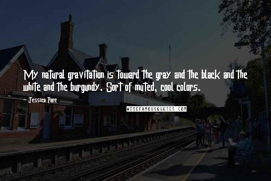 Jessica Pare quotes: My natural gravitation is toward the gray and the black and the white and the burgundy. Sort of muted, cool colors.