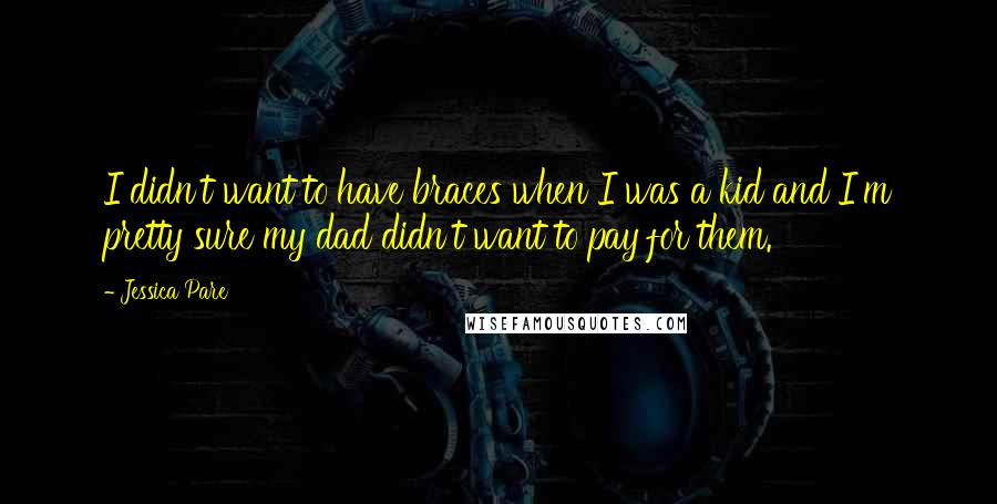 Jessica Pare quotes: I didn't want to have braces when I was a kid and I'm pretty sure my dad didn't want to pay for them.