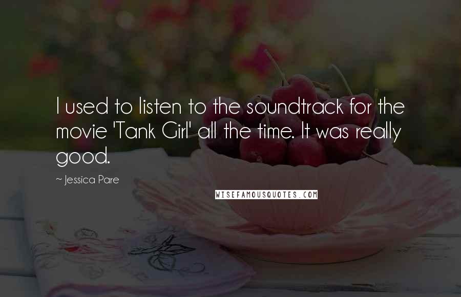 Jessica Pare quotes: I used to listen to the soundtrack for the movie 'Tank Girl' all the time. It was really good.