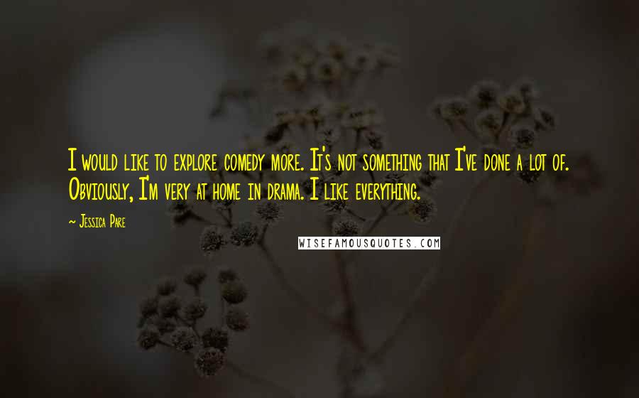 Jessica Pare quotes: I would like to explore comedy more. It's not something that I've done a lot of. Obviously, I'm very at home in drama. I like everything. Jessica Pare quotes: I would like to explore comedy more. It's not something that I've done a lot of. Obviously, I'm very at home in drama. I like everything.
