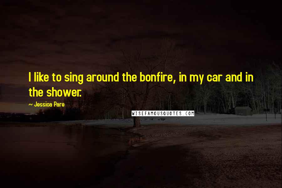 Jessica Pare quotes: I like to sing around the bonfire, in my car and in the shower.