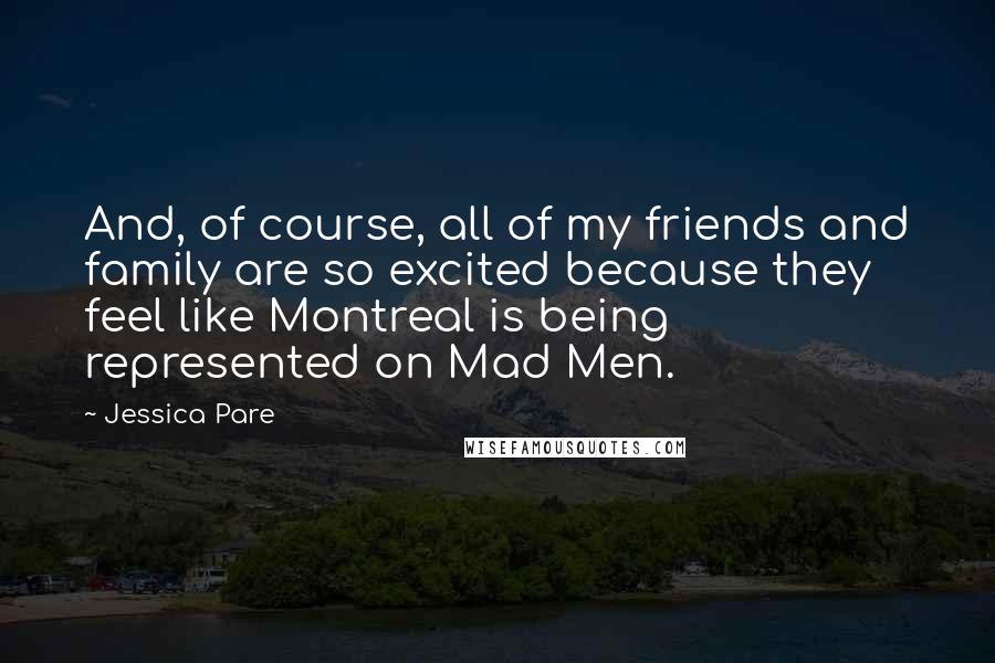 Jessica Pare quotes: And, of course, all of my friends and family are so excited because they feel like Montreal is being represented on Mad Men.