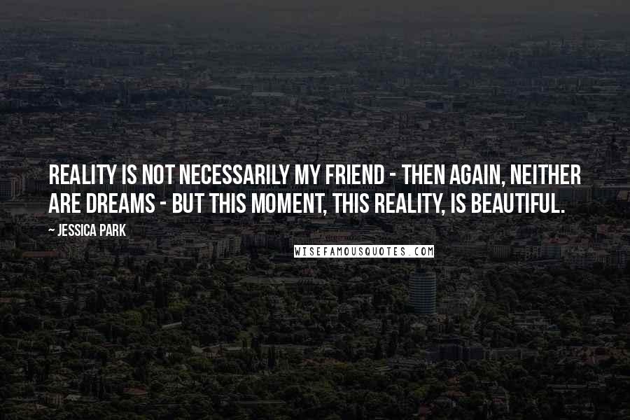 Jessica Park quotes: Reality is not necessarily my friend - then again, neither are dreams - but this moment, this reality, is beautiful.