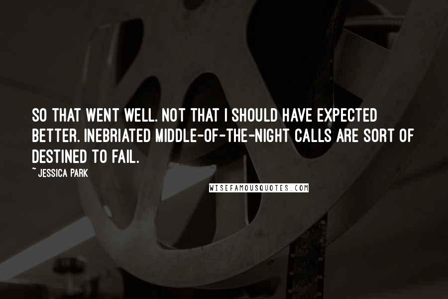 Jessica Park quotes: So that went well. Not that I should have expected better. Inebriated middle-of-the-night calls are sort of destined to fail. Jessica Park quotes: So that went well. Not that I should have expected better. Inebriated middle-of-the-night calls are sort of destined to fail.