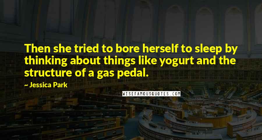 Jessica Park quotes: Then she tried to bore herself to sleep by thinking about things like yogurt and the structure of a gas pedal. Jessica Park quotes: Then she tried to bore herself to sleep by thinking about things like yogurt and the structure of a gas pedal.