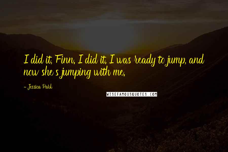 Jessica Park quotes: I did it, Finn. I did it. I was ready to jump, and now she's jumping with me.