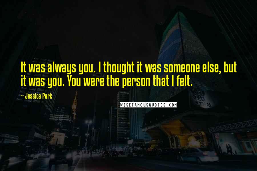 Jessica Park quotes: It was always you. I thought it was someone else, but it was you. You were the person that I felt.
