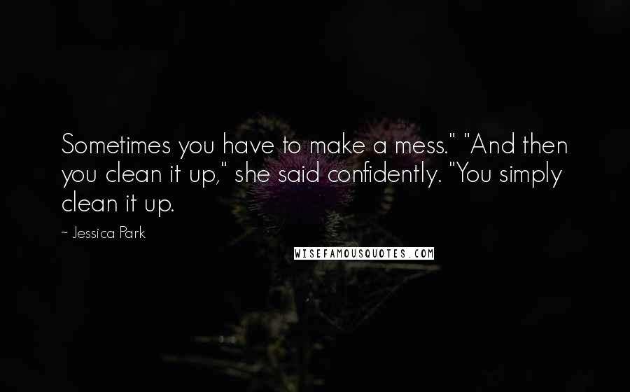 Jessica Park quotes: Sometimes you have to make a mess." "And then you clean it up," she said confidently. "You simply clean it up. Jessica Park quotes: Sometimes you have to make a mess." "And then you clean it up," she said confidently. "You simply clean it up.