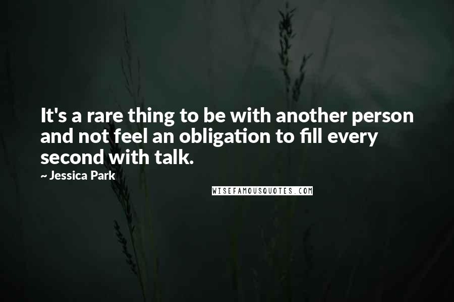 Jessica Park quotes: It's a rare thing to be with another person and not feel an obligation to fill every second with talk. Jessica Park quotes: It's a rare thing to be with another person and not feel an obligation to fill every second with talk.