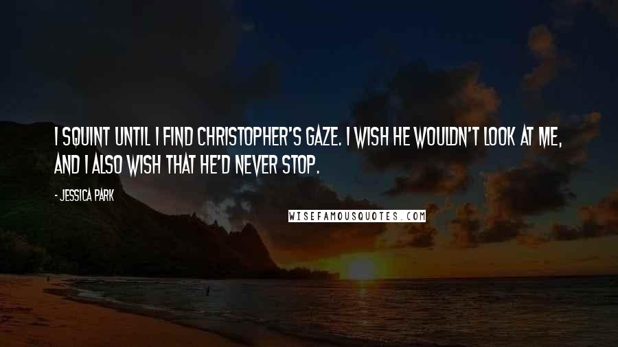 Jessica Park quotes: I squint until I find Christopher's gaze. I wish he wouldn't look at me, and I also wish that he'd never stop.