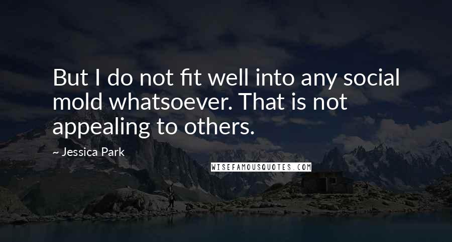 Jessica Park quotes: But I do not fit well into any social mold whatsoever. That is not appealing to others.