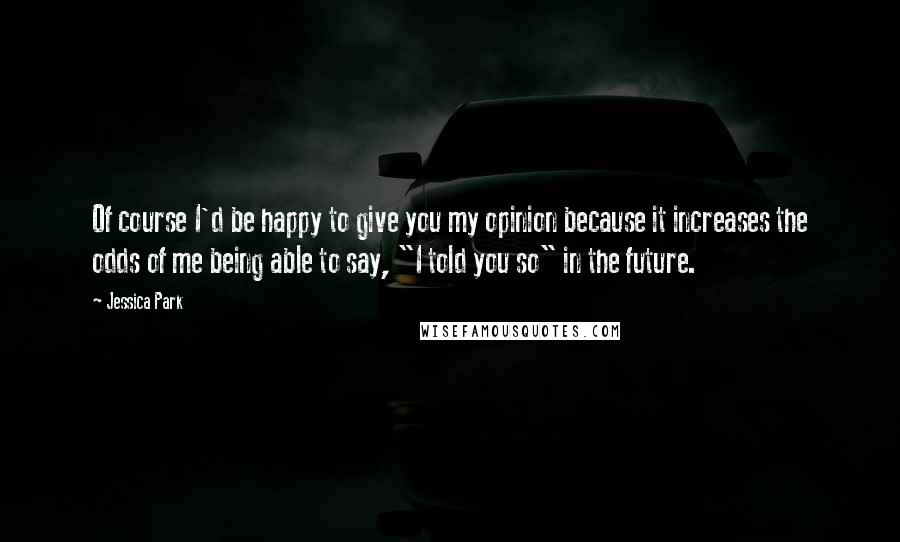 Jessica Park quotes: Of course I'd be happy to give you my opinion because it increases the odds of me being able to say, "I told you so" in the future. Jessica Park quotes: Of course I'd be happy to give you my opinion because it increases the odds of me being able to say, "I told you so" in the future.