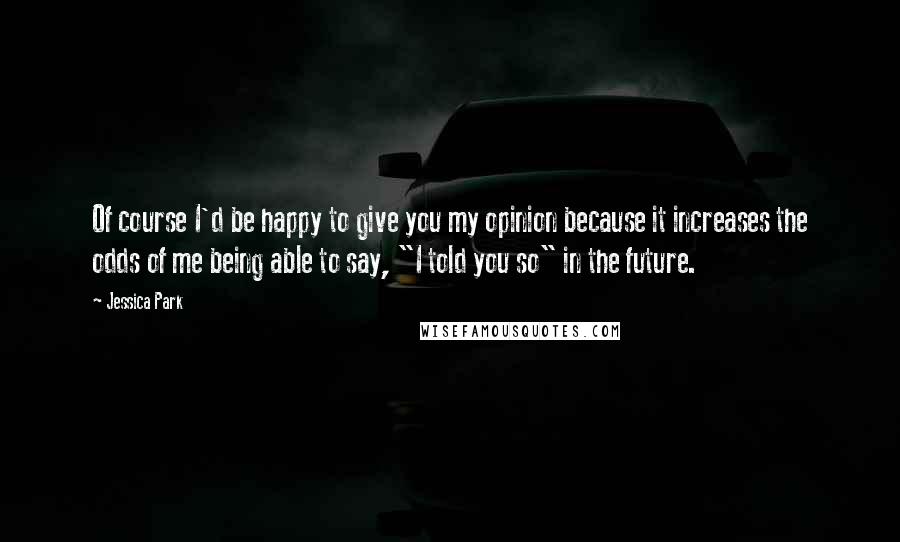 Jessica Park quotes: Of course I'd be happy to give you my opinion because it increases the odds of me being able to say, "I told you so" in the future.
