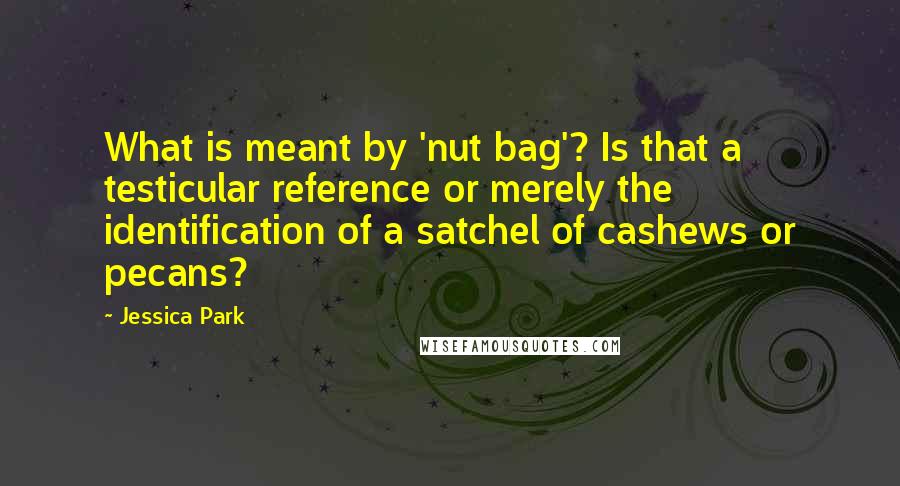 Jessica Park quotes: What is meant by 'nut bag'? Is that a testicular reference or merely the identification of a satchel of cashews or pecans? Jessica Park quotes: What is meant by 'nut bag'? Is that a testicular reference or merely the identification of a satchel of cashews or pecans?