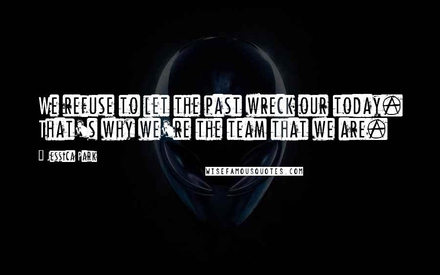 Jessica Park quotes: We refuse to let the past wreck our today. That's why we're the team that we are.