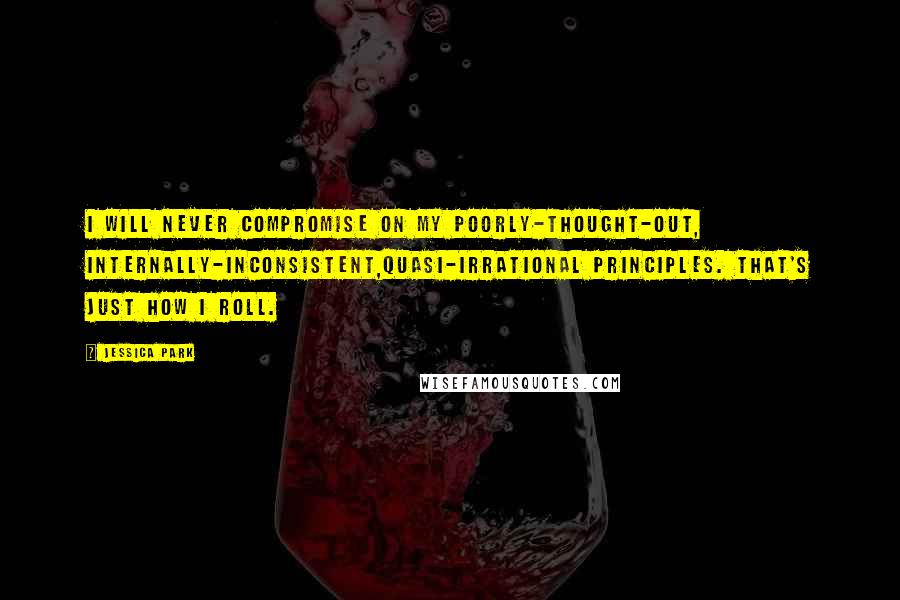 Jessica Park quotes: I will never compromise on my poorly-thought-out, internally-inconsistent,quasi-irrational principles. That's just how I roll. Jessica Park quotes: I will never compromise on my poorly-thought-out, internally-inconsistent,quasi-irrational principles. That's just how I roll.