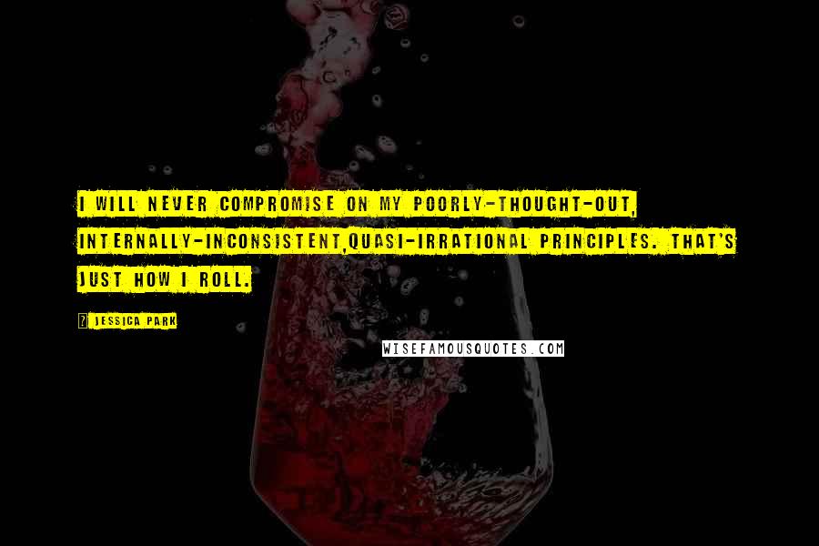 Jessica Park quotes: I will never compromise on my poorly-thought-out, internally-inconsistent,quasi-irrational principles. That's just how I roll.